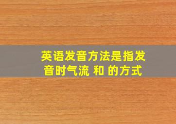 英语发音方法是指发音时气流 和 的方式